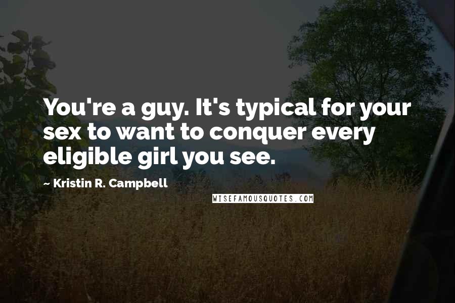 Kristin R. Campbell Quotes: You're a guy. It's typical for your sex to want to conquer every eligible girl you see.