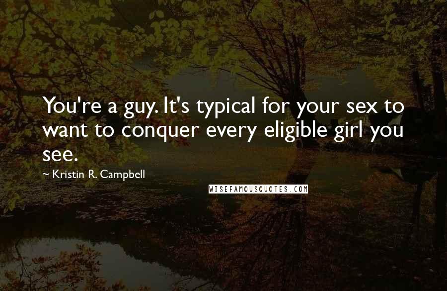 Kristin R. Campbell Quotes: You're a guy. It's typical for your sex to want to conquer every eligible girl you see.