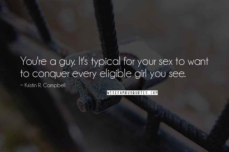 Kristin R. Campbell Quotes: You're a guy. It's typical for your sex to want to conquer every eligible girl you see.