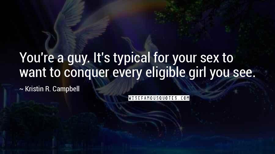 Kristin R. Campbell Quotes: You're a guy. It's typical for your sex to want to conquer every eligible girl you see.