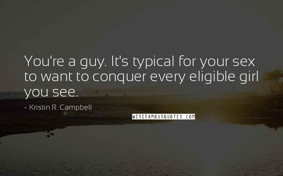 Kristin R. Campbell Quotes: You're a guy. It's typical for your sex to want to conquer every eligible girl you see.