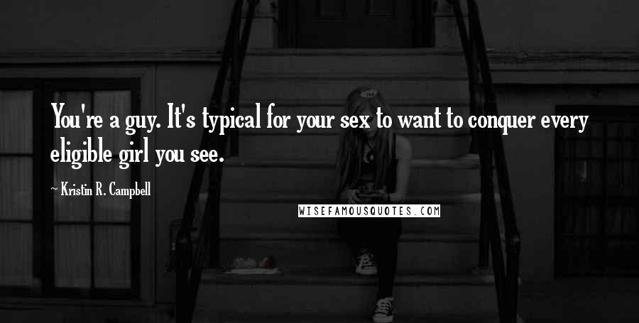 Kristin R. Campbell Quotes: You're a guy. It's typical for your sex to want to conquer every eligible girl you see.