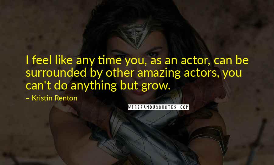 Kristin Renton Quotes: I feel like any time you, as an actor, can be surrounded by other amazing actors, you can't do anything but grow.