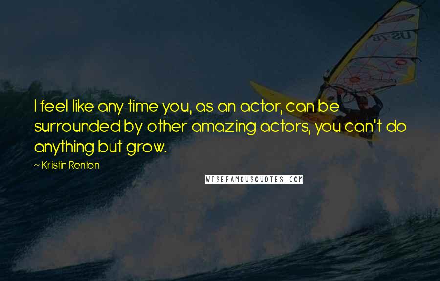 Kristin Renton Quotes: I feel like any time you, as an actor, can be surrounded by other amazing actors, you can't do anything but grow.