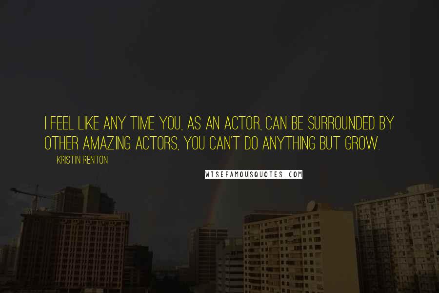 Kristin Renton Quotes: I feel like any time you, as an actor, can be surrounded by other amazing actors, you can't do anything but grow.