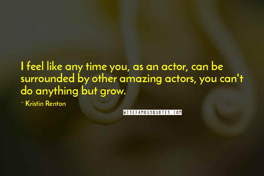 Kristin Renton Quotes: I feel like any time you, as an actor, can be surrounded by other amazing actors, you can't do anything but grow.