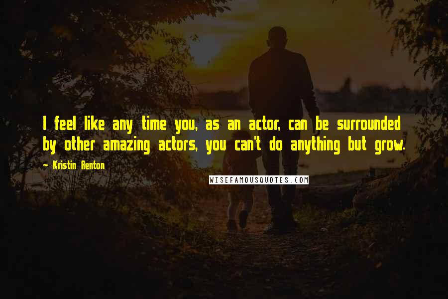 Kristin Renton Quotes: I feel like any time you, as an actor, can be surrounded by other amazing actors, you can't do anything but grow.