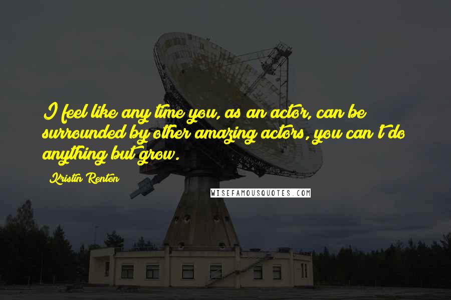 Kristin Renton Quotes: I feel like any time you, as an actor, can be surrounded by other amazing actors, you can't do anything but grow.