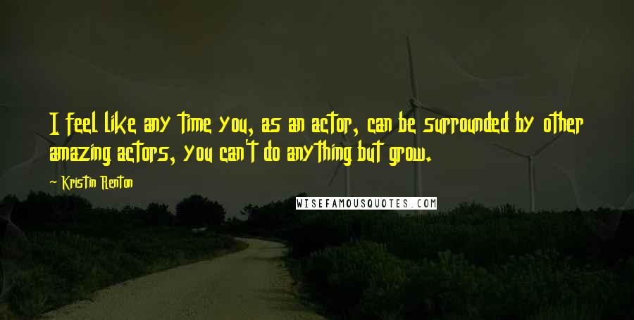 Kristin Renton Quotes: I feel like any time you, as an actor, can be surrounded by other amazing actors, you can't do anything but grow.