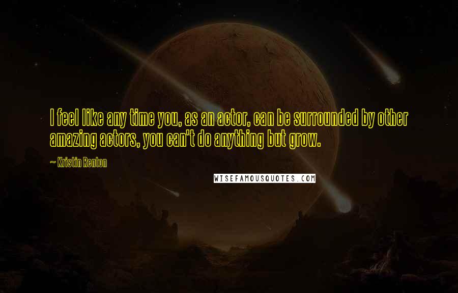 Kristin Renton Quotes: I feel like any time you, as an actor, can be surrounded by other amazing actors, you can't do anything but grow.