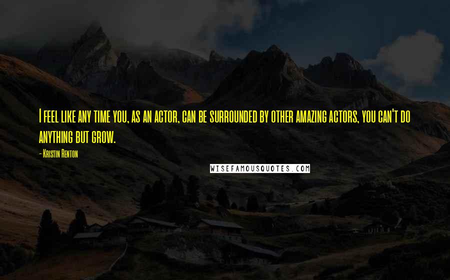 Kristin Renton Quotes: I feel like any time you, as an actor, can be surrounded by other amazing actors, you can't do anything but grow.