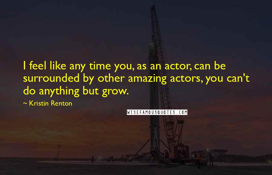 Kristin Renton Quotes: I feel like any time you, as an actor, can be surrounded by other amazing actors, you can't do anything but grow.