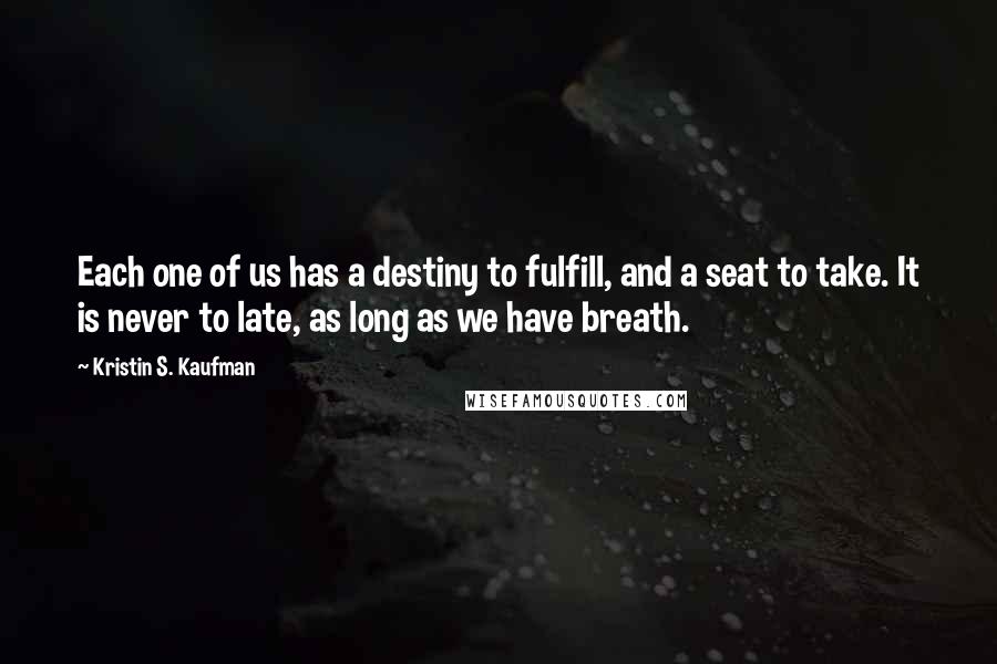 Kristin S. Kaufman Quotes: Each one of us has a destiny to fulfill, and a seat to take. It is never to late, as long as we have breath.