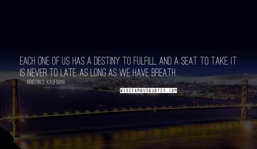 Kristin S. Kaufman Quotes: Each one of us has a destiny to fulfill, and a seat to take. It is never to late, as long as we have breath.