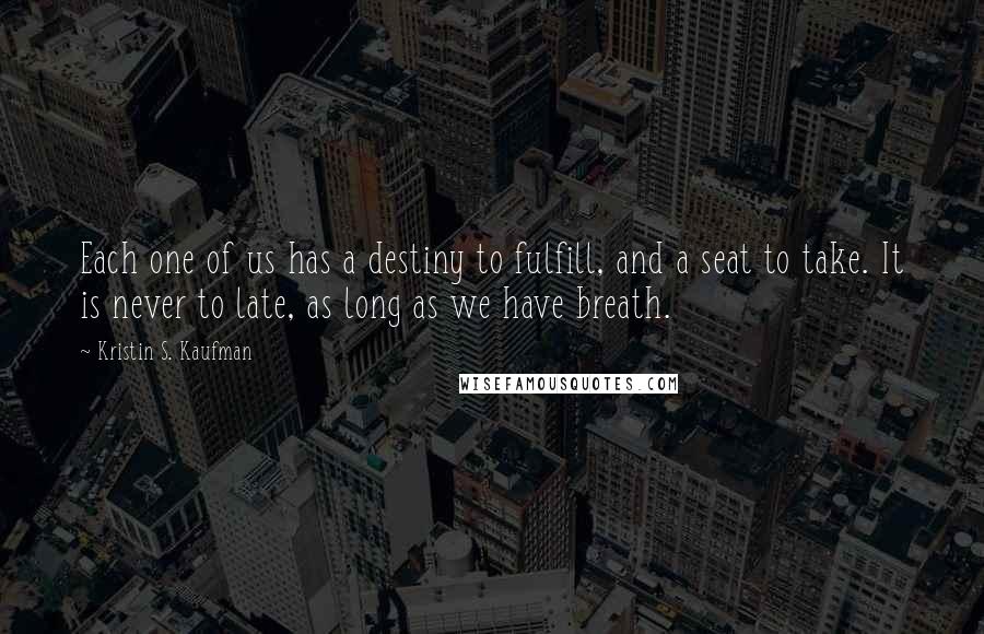 Kristin S. Kaufman Quotes: Each one of us has a destiny to fulfill, and a seat to take. It is never to late, as long as we have breath.