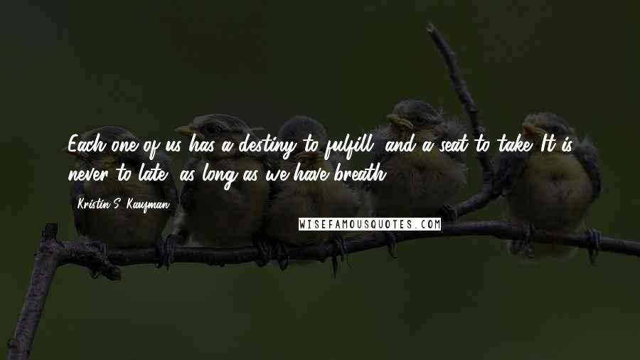 Kristin S. Kaufman Quotes: Each one of us has a destiny to fulfill, and a seat to take. It is never to late, as long as we have breath.