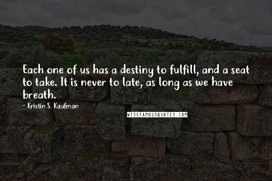 Kristin S. Kaufman Quotes: Each one of us has a destiny to fulfill, and a seat to take. It is never to late, as long as we have breath.