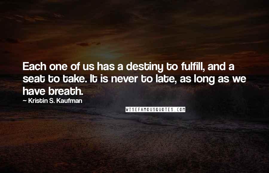 Kristin S. Kaufman Quotes: Each one of us has a destiny to fulfill, and a seat to take. It is never to late, as long as we have breath.