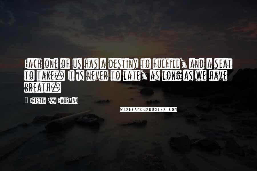 Kristin S. Kaufman Quotes: Each one of us has a destiny to fulfill, and a seat to take. It is never to late, as long as we have breath.