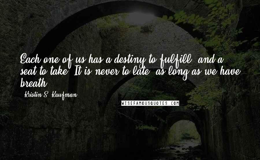 Kristin S. Kaufman Quotes: Each one of us has a destiny to fulfill, and a seat to take. It is never to late, as long as we have breath.