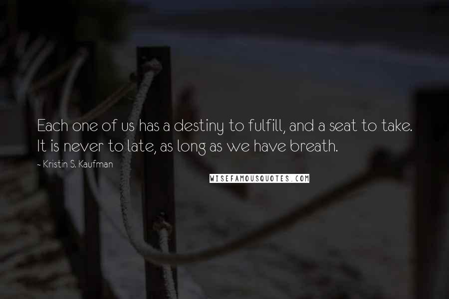 Kristin S. Kaufman Quotes: Each one of us has a destiny to fulfill, and a seat to take. It is never to late, as long as we have breath.