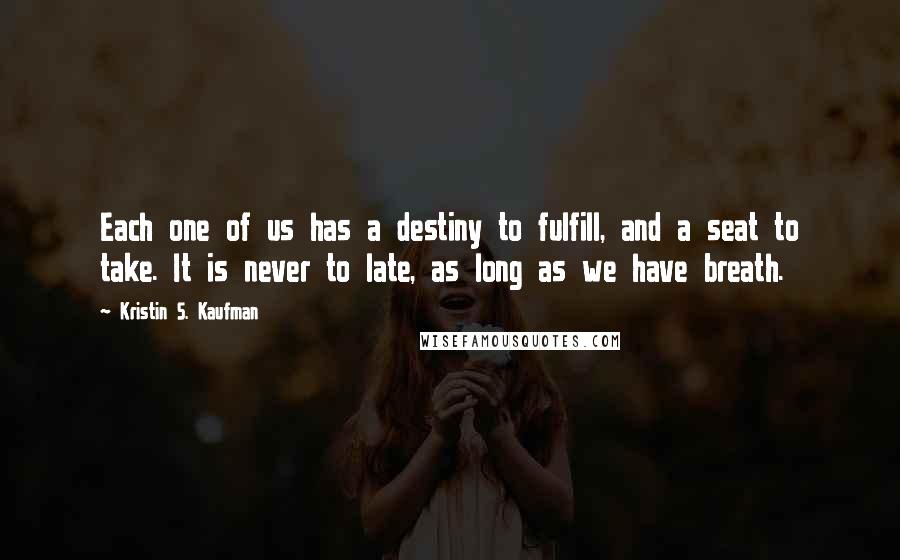 Kristin S. Kaufman Quotes: Each one of us has a destiny to fulfill, and a seat to take. It is never to late, as long as we have breath.