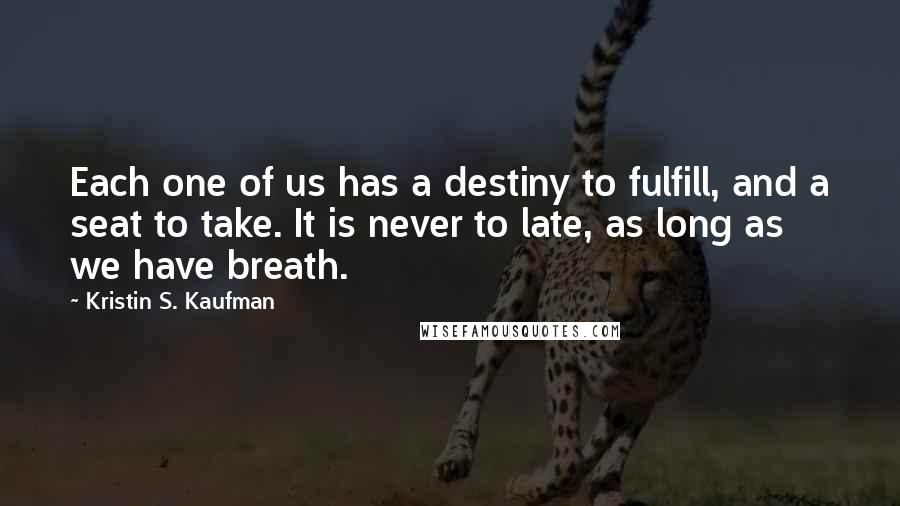 Kristin S. Kaufman Quotes: Each one of us has a destiny to fulfill, and a seat to take. It is never to late, as long as we have breath.