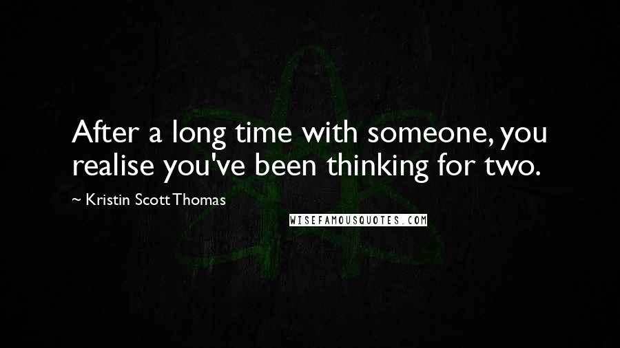 Kristin Scott Thomas Quotes: After a long time with someone, you realise you've been thinking for two.