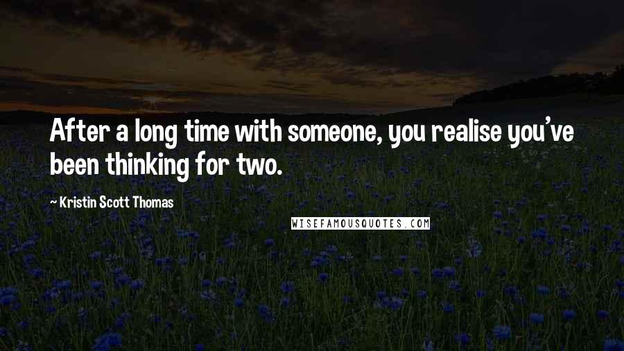 Kristin Scott Thomas Quotes: After a long time with someone, you realise you've been thinking for two.