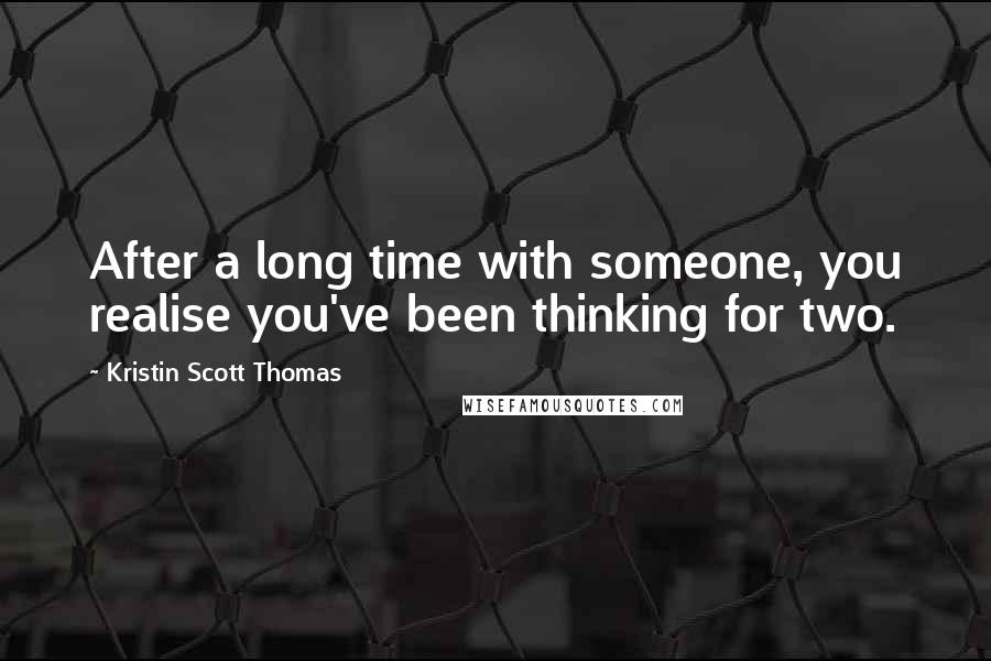 Kristin Scott Thomas Quotes: After a long time with someone, you realise you've been thinking for two.