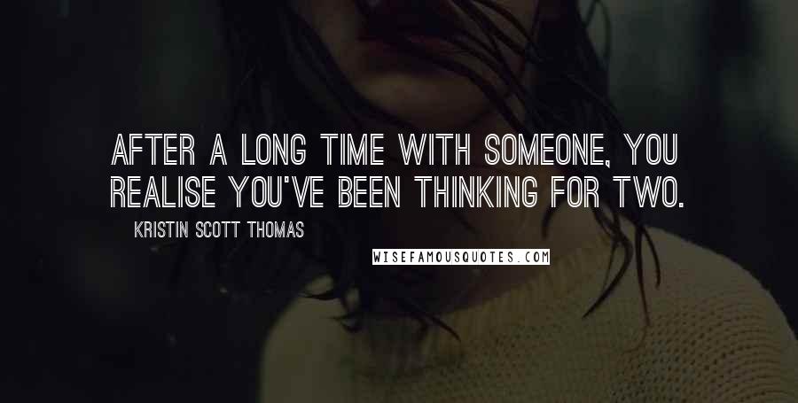 Kristin Scott Thomas Quotes: After a long time with someone, you realise you've been thinking for two.