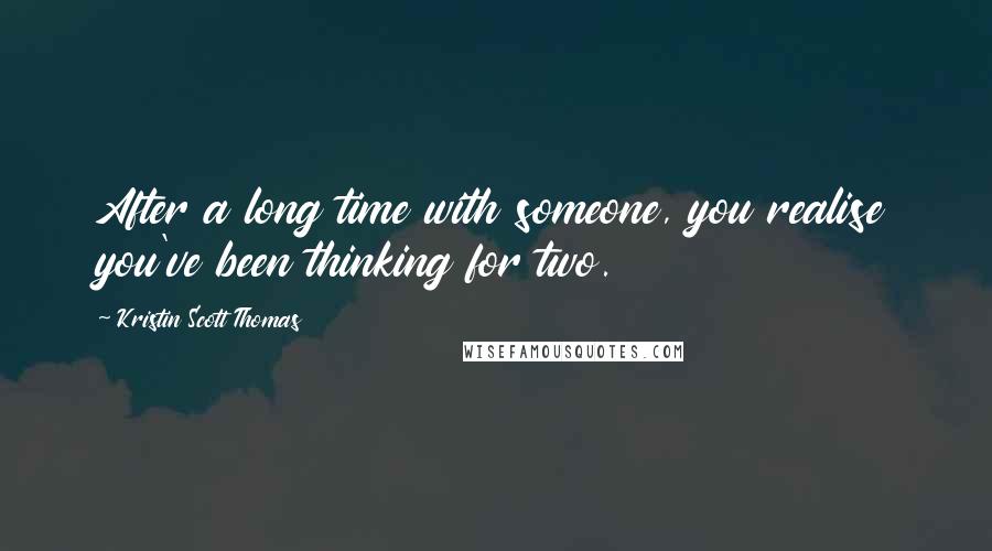 Kristin Scott Thomas Quotes: After a long time with someone, you realise you've been thinking for two.