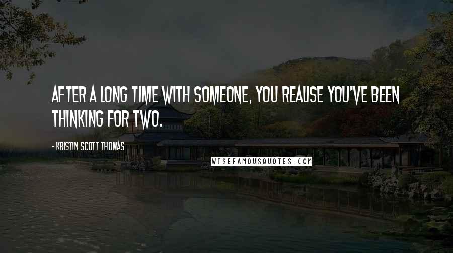 Kristin Scott Thomas Quotes: After a long time with someone, you realise you've been thinking for two.