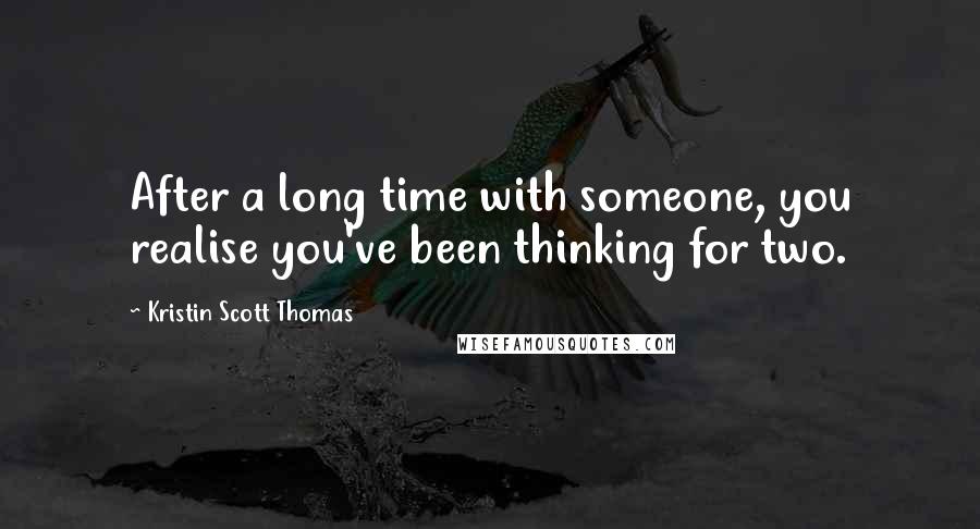 Kristin Scott Thomas Quotes: After a long time with someone, you realise you've been thinking for two.