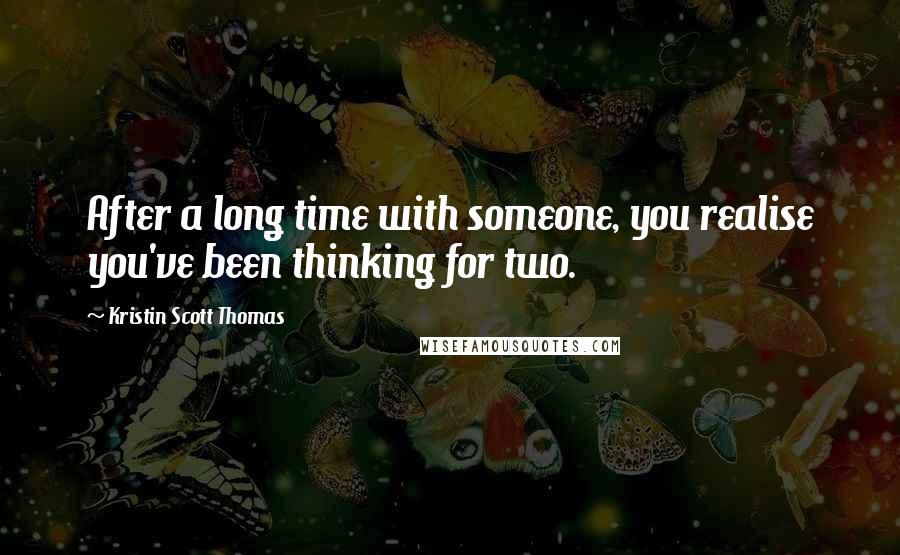 Kristin Scott Thomas Quotes: After a long time with someone, you realise you've been thinking for two.