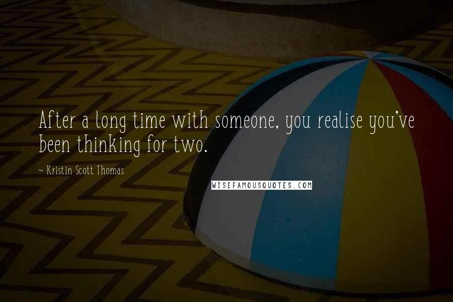 Kristin Scott Thomas Quotes: After a long time with someone, you realise you've been thinking for two.