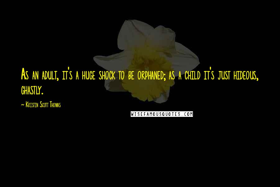 Kristin Scott Thomas Quotes: As an adult, it's a huge shock to be orphaned; as a child it's just hideous, ghastly.