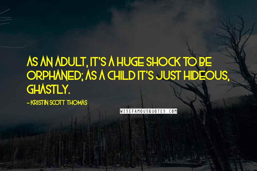 Kristin Scott Thomas Quotes: As an adult, it's a huge shock to be orphaned; as a child it's just hideous, ghastly.