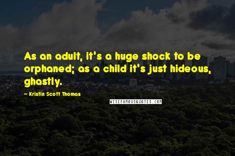 Kristin Scott Thomas Quotes: As an adult, it's a huge shock to be orphaned; as a child it's just hideous, ghastly.