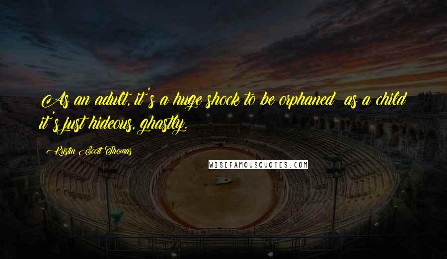 Kristin Scott Thomas Quotes: As an adult, it's a huge shock to be orphaned; as a child it's just hideous, ghastly.