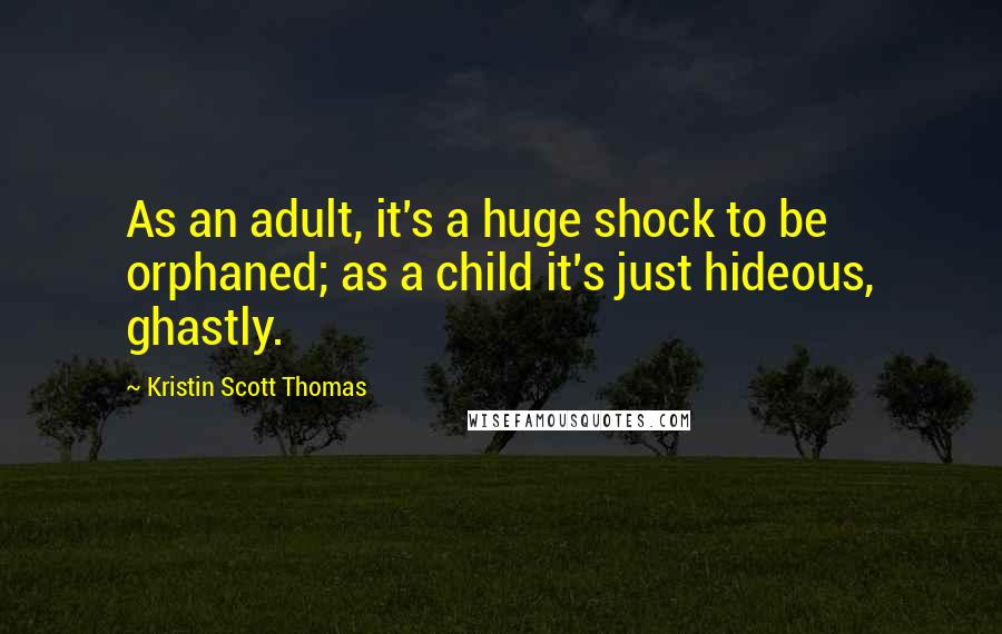 Kristin Scott Thomas Quotes: As an adult, it's a huge shock to be orphaned; as a child it's just hideous, ghastly.
