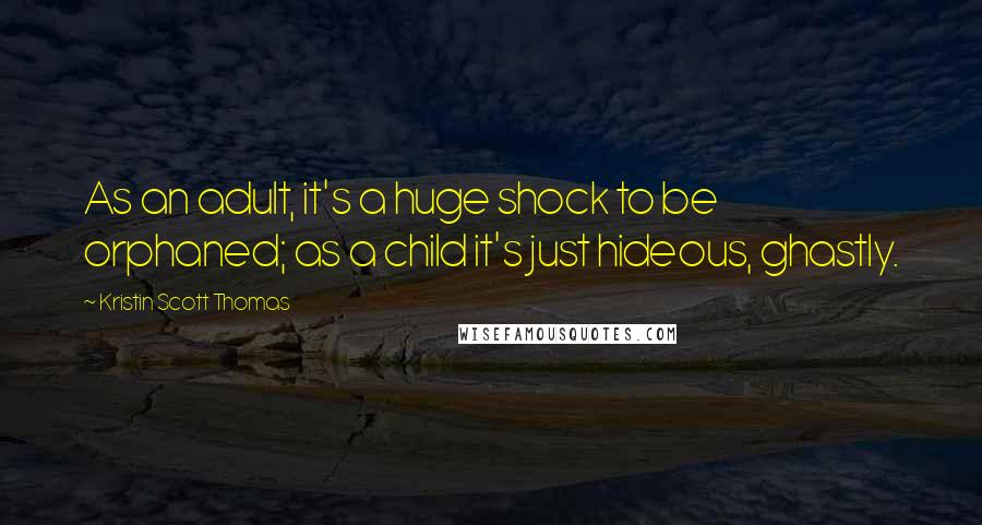 Kristin Scott Thomas Quotes: As an adult, it's a huge shock to be orphaned; as a child it's just hideous, ghastly.