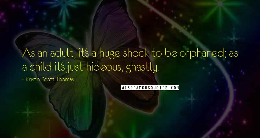 Kristin Scott Thomas Quotes: As an adult, it's a huge shock to be orphaned; as a child it's just hideous, ghastly.