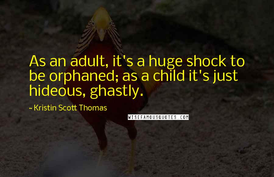 Kristin Scott Thomas Quotes: As an adult, it's a huge shock to be orphaned; as a child it's just hideous, ghastly.