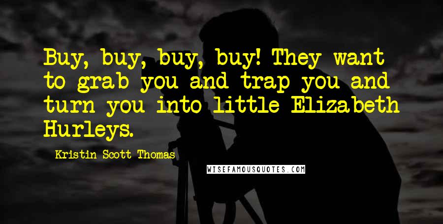 Kristin Scott Thomas Quotes: Buy, buy, buy, buy! They want to grab you and trap you and turn you into little Elizabeth Hurleys.