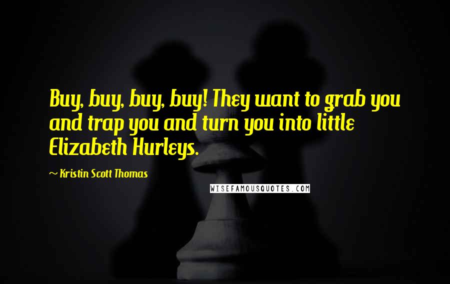 Kristin Scott Thomas Quotes: Buy, buy, buy, buy! They want to grab you and trap you and turn you into little Elizabeth Hurleys.