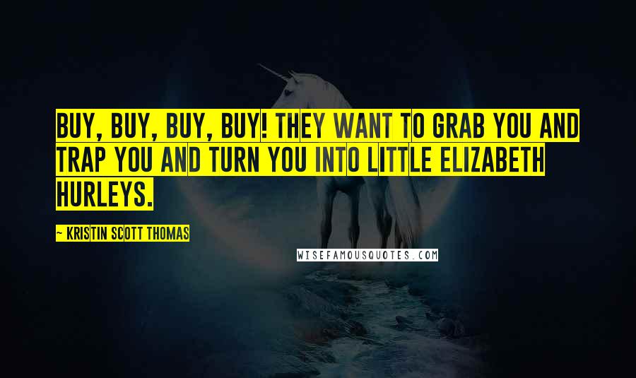 Kristin Scott Thomas Quotes: Buy, buy, buy, buy! They want to grab you and trap you and turn you into little Elizabeth Hurleys.