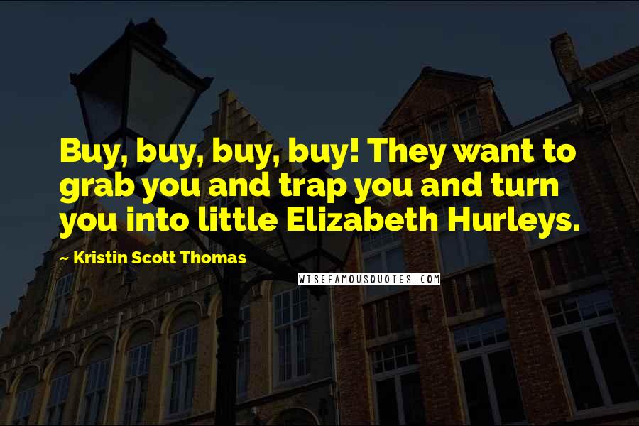 Kristin Scott Thomas Quotes: Buy, buy, buy, buy! They want to grab you and trap you and turn you into little Elizabeth Hurleys.
