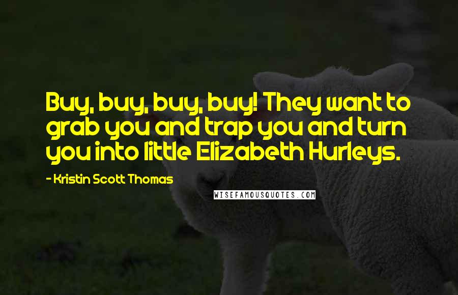Kristin Scott Thomas Quotes: Buy, buy, buy, buy! They want to grab you and trap you and turn you into little Elizabeth Hurleys.