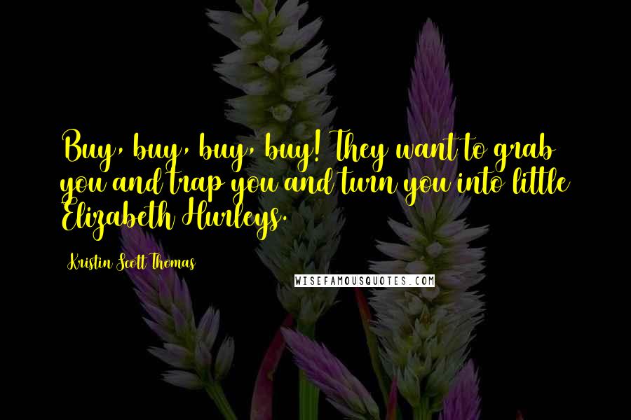 Kristin Scott Thomas Quotes: Buy, buy, buy, buy! They want to grab you and trap you and turn you into little Elizabeth Hurleys.
